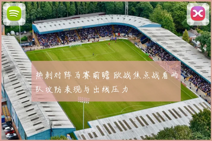 热刺对阵马赛前瞻 欧战焦点战看两队攻防表现与出线压力