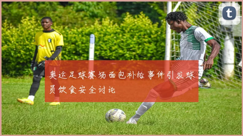 奥运足球赛场面包补给事件引发球员饮食安全讨论