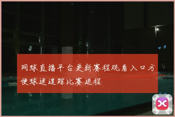 网球直播平台更新赛程观看入口方便球迷追踪比赛进程