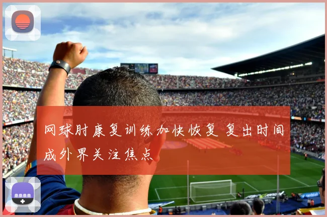 网球肘康复训练加快恢复 复出时间成外界关注焦点