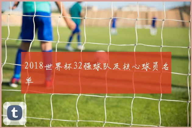 2018世界杯32强球队及核心球员名单