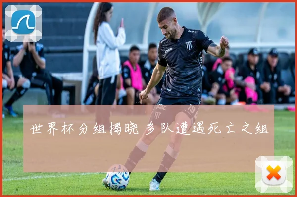 世界杯分组揭晓 多队遭遇死亡之组