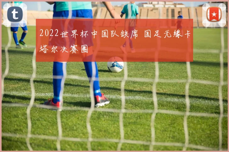 2022世界杯中国队缺席 国足无缘卡塔尔决赛圈