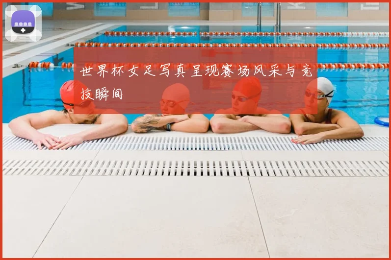 世界杯女足写真呈现赛场风采与竞技瞬间