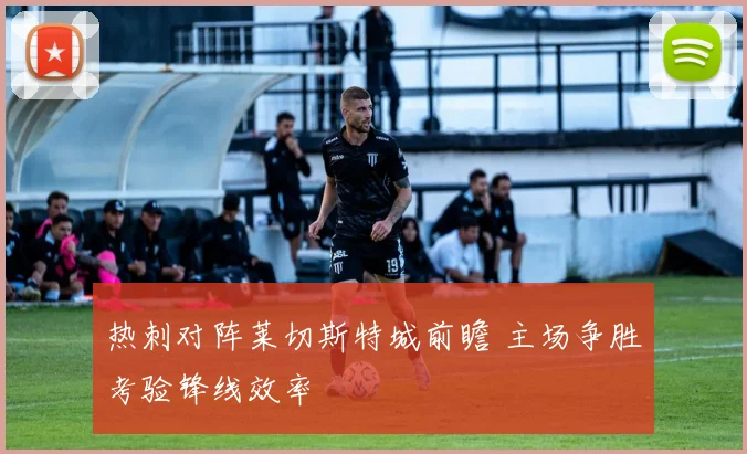 热刺对阵莱切斯特城前瞻 主场争胜考验锋线效率
