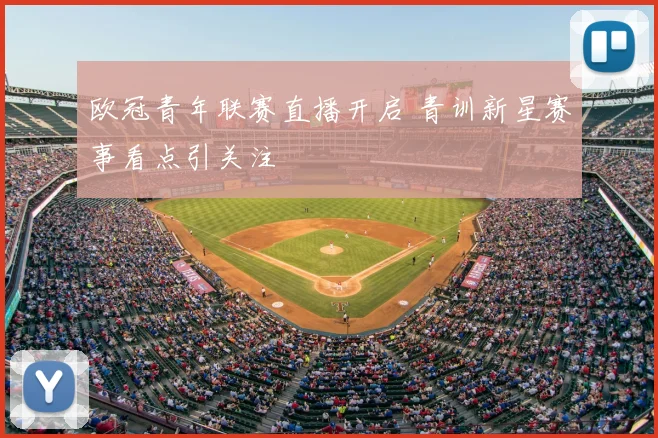 欧冠青年联赛直播开启 青训新星赛事看点引关注