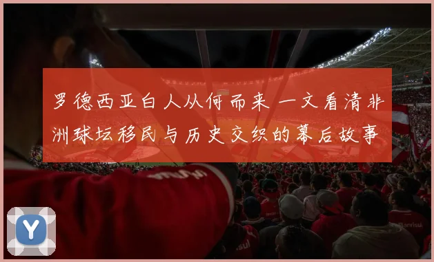 罗德西亚白人从何而来 一文看清非洲球坛移民与历史交织的幕后故事