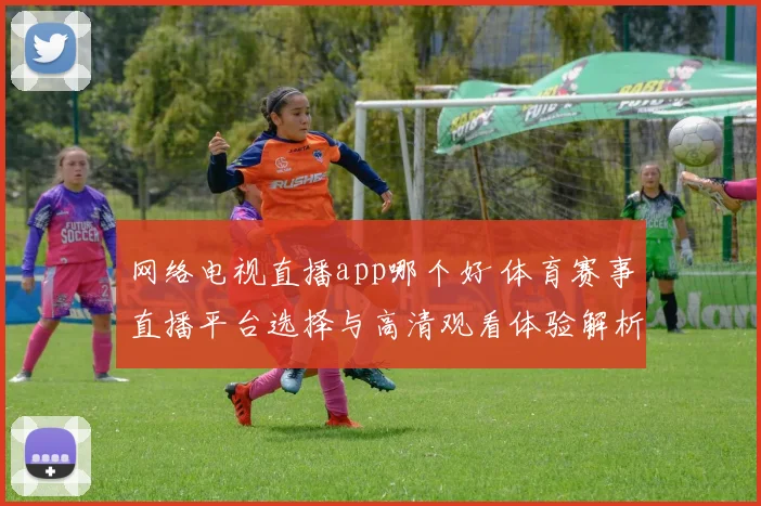 网络电视直播app哪个好 体育赛事直播平台选择与高清观看体验解析