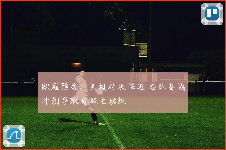 欧冠预告:关键对决临近 各队备战冲刺争取晋级主动权