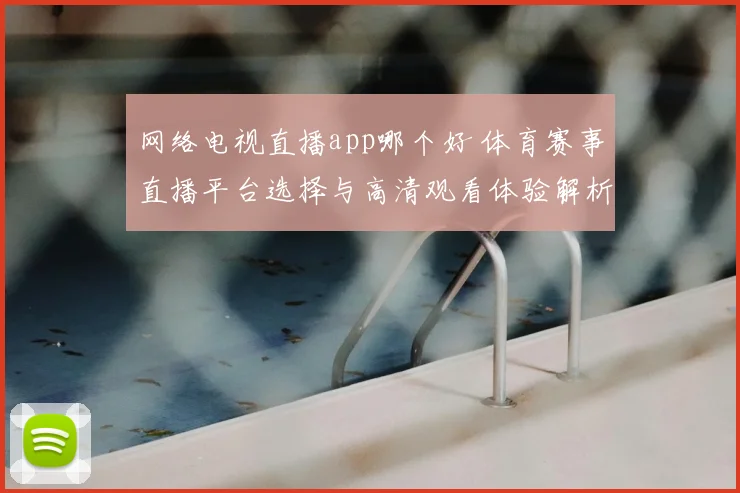 网络电视直播app哪个好 体育赛事直播平台选择与高清观看体验解析