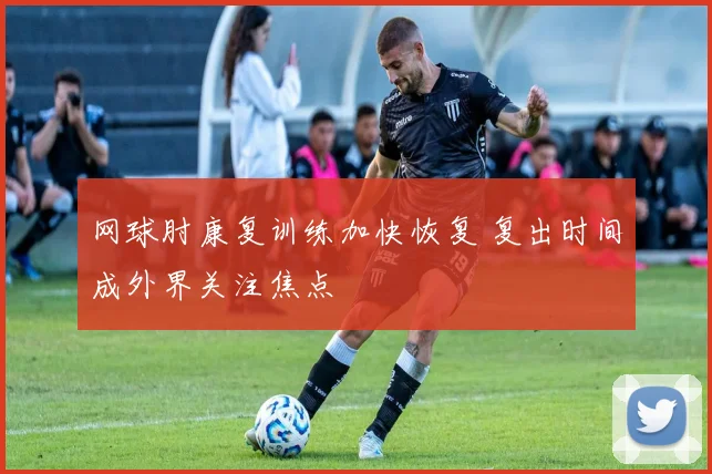 网球肘康复训练加快恢复 复出时间成外界关注焦点