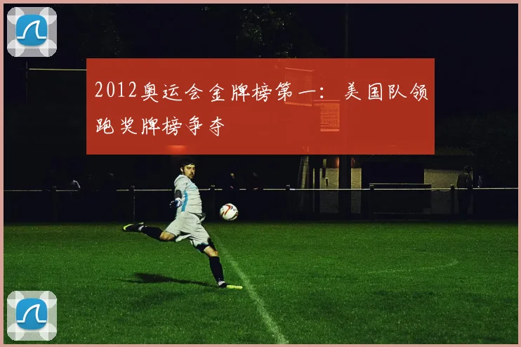 2012奥运会金牌榜第一：美国队领跑奖牌榜争夺