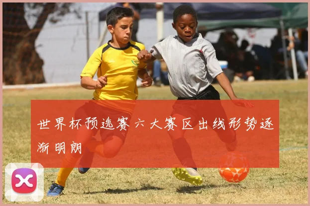 世界杯预选赛六大赛区出线形势逐渐明朗