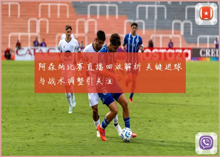 阿森纳比赛直播回放解析 关键进球与战术调整引关注
