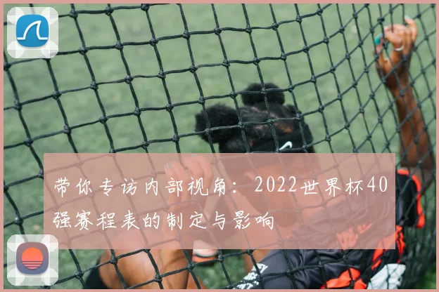 带你专访内部视角：2022世界杯40强赛程表的制定与影响