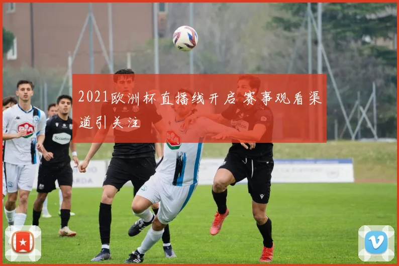 2021欧洲杯直播线开启 赛事观看渠道引关注