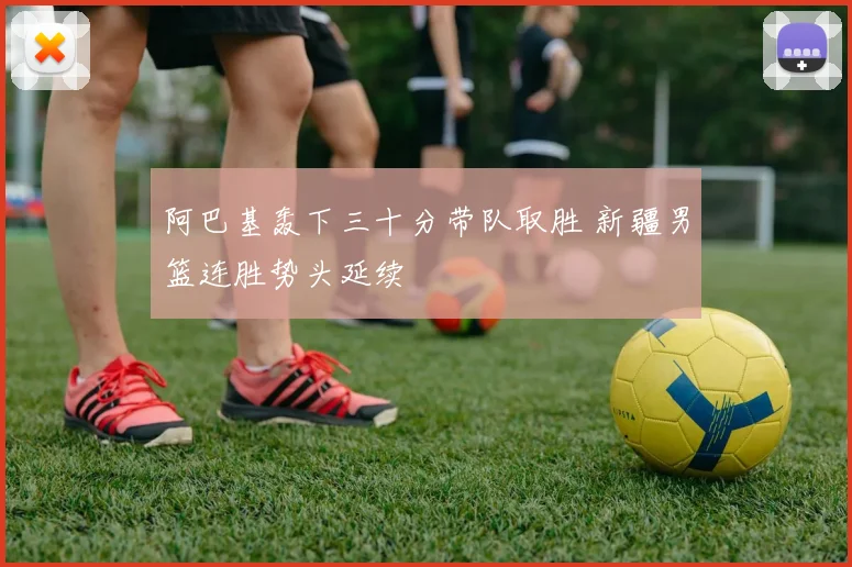 阿巴基轰下三十分带队取胜 新疆男篮连胜势头延续