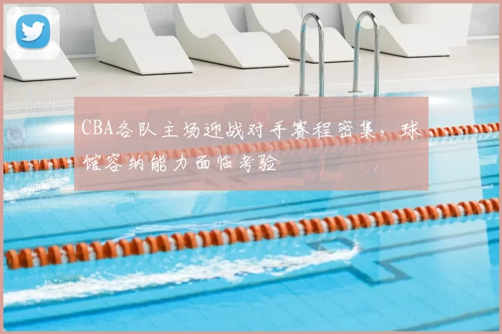 CBA各队主场迎战对手赛程密集，球馆容纳能力面临考验