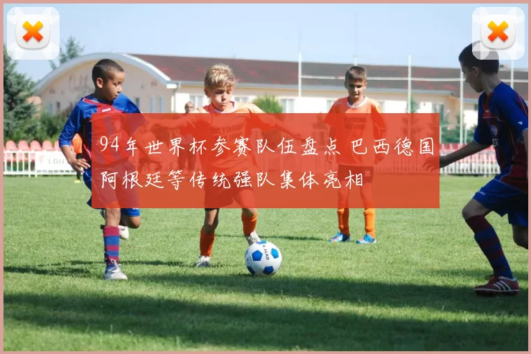 94年世界杯参赛队伍盘点 巴西德国阿根廷等传统强队集体亮相