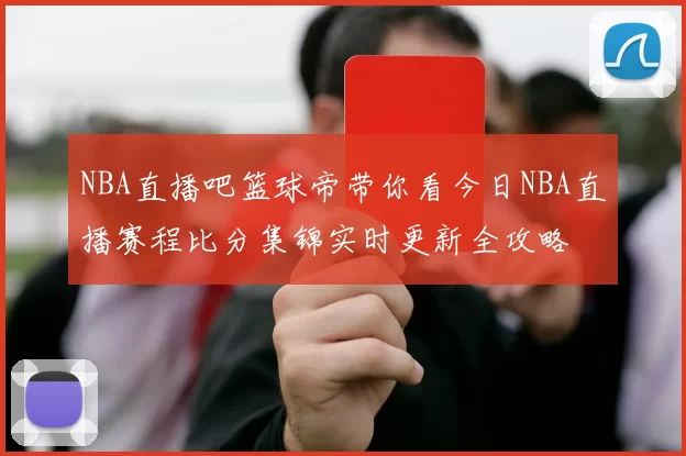 NBA直播吧篮球帝带你看今日NBA直播赛程比分集锦实时更新全攻略