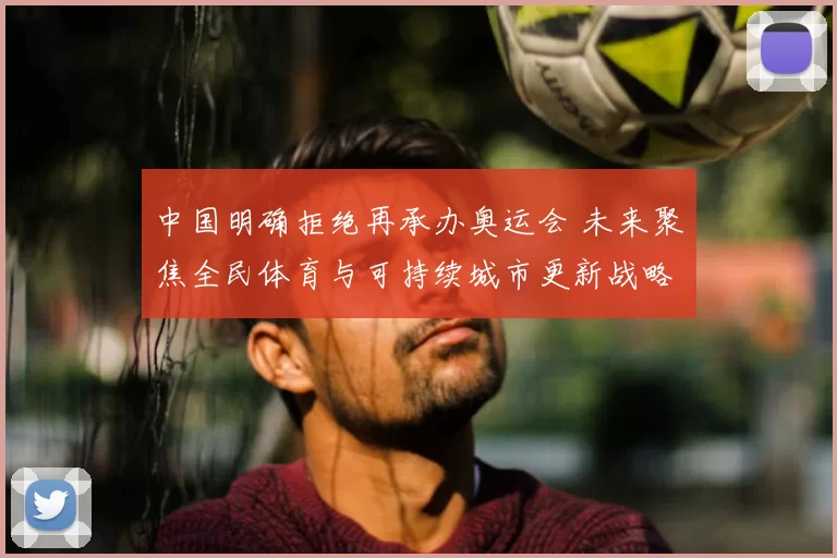 中国明确拒绝再承办奥运会 未来聚焦全民体育与可持续城市更新战略