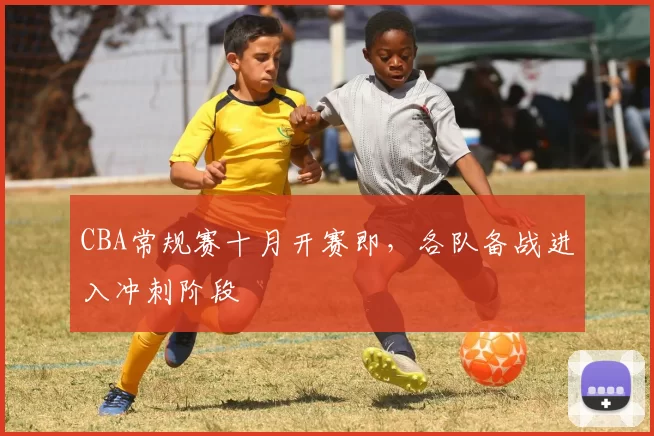 CBA常规赛十月开赛即，各队备战进入冲刺阶段
