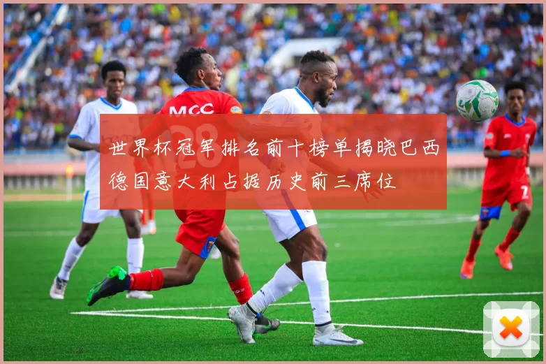 世界杯冠军排名前十榜单揭晓巴西德国意大利占据历史前三席位