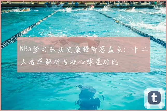 NBA梦之队历史最强阵容盘点:十二人名单解析与核心球星对比