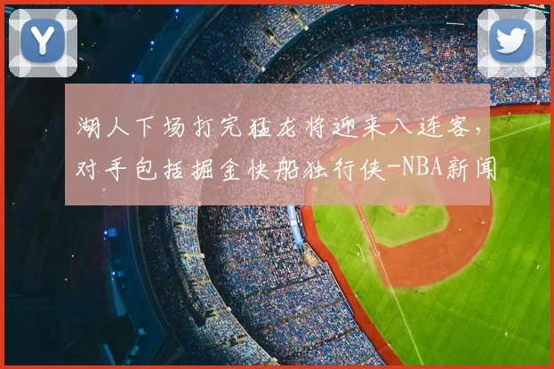 湖人下场打完猛龙将迎来八连客,对手包括掘金快船独行侠-NBA新闻