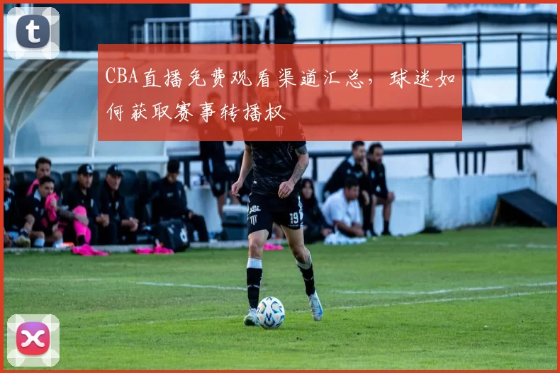 CBA直播免费观看渠道汇总,球迷如何获取赛事转播权
