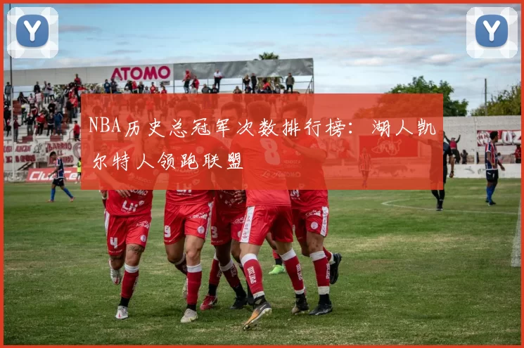 NBA历史总冠军次数排行榜：湖人凯尔特人领跑联盟