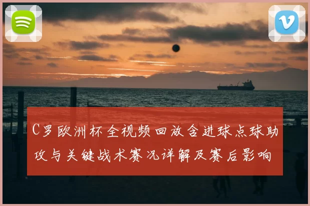 C罗欧洲杯全视频回放含进球点球助攻与关键战术赛况详解及赛后影响看点