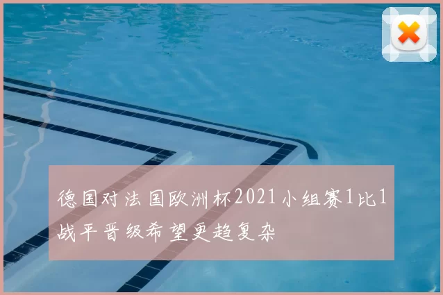 德国对法国欧洲杯2021小组赛1比1战平晋级希望更趋复杂
