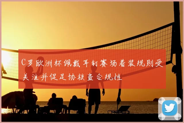 C罗欧洲杯佩戴耳钉赛场着装规则受关注并促足协核查合规性