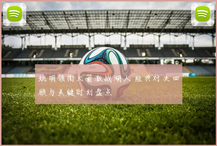 姚明领衔火箭激战湖人 经典对决回顾与关键时刻盘点