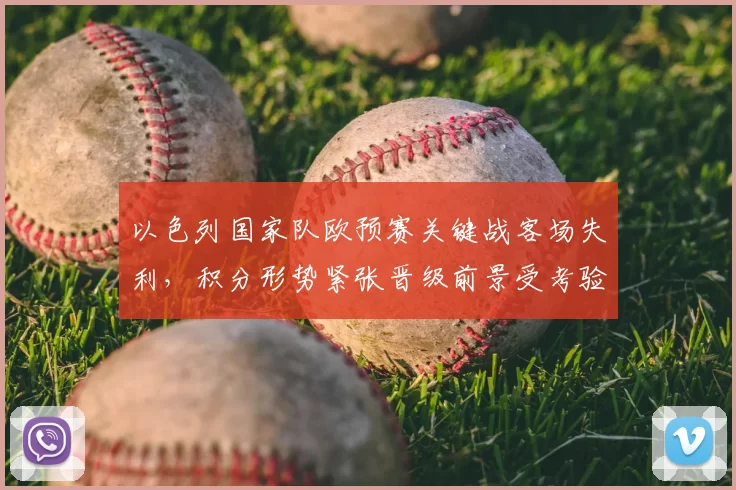 以色列国家队欧预赛关键战客场失利,积分形势紧张晋级前景受考验