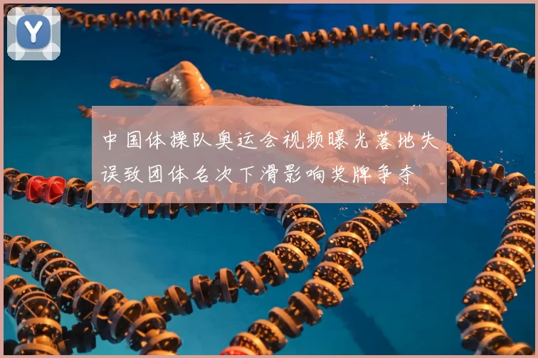 中国体操队奥运会视频曝光落地失误致团体名次下滑影响奖牌争夺
