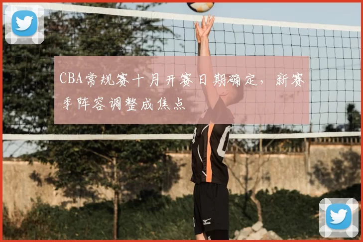 CBA常规赛十月开赛日期确定，新赛季阵容调整成焦点