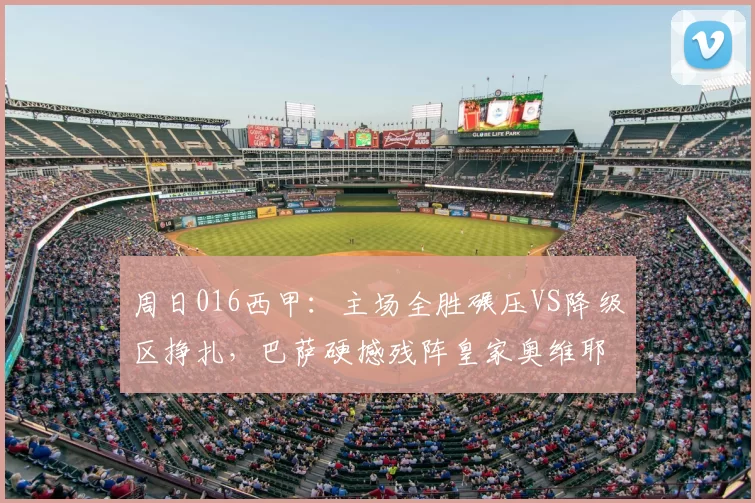 周日016西甲：主场全胜碾压VS降级区挣扎，巴萨硬撼残阵皇家奥维耶多前瞻_客场_欧冠_斯拉维亚