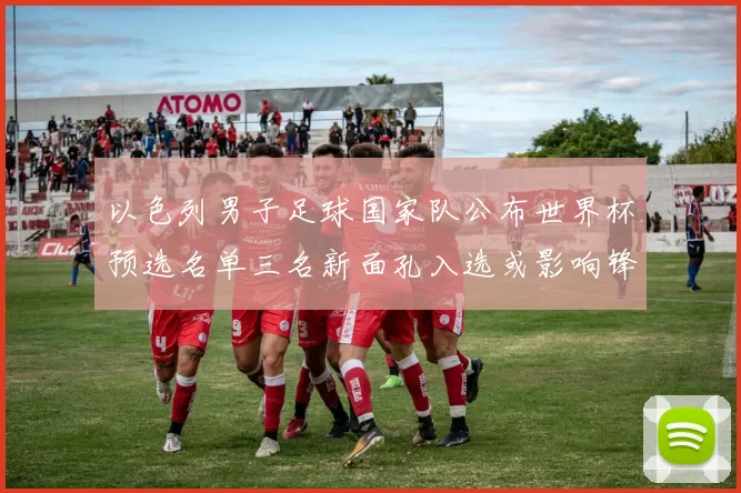 以色列男子足球国家队公布世界杯预选名单三名新面孔入选或影响锋线部署