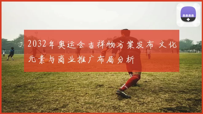 2032年奥运会吉祥物方案发布 文化元素与商业推广布局分析