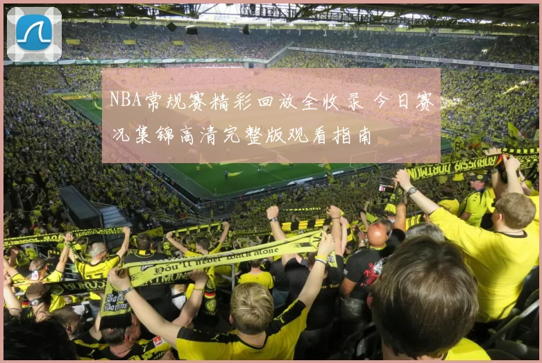 NBA常规赛精彩回放全收录 今日赛况集锦高清完整版观看指南