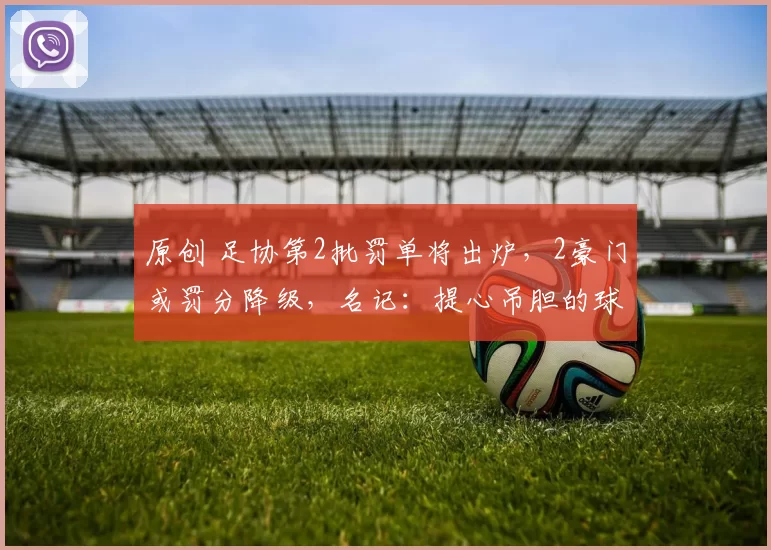 原创 足协第2批罚单将出炉，2豪门或罚分降级，名记：提心吊胆的球队不少