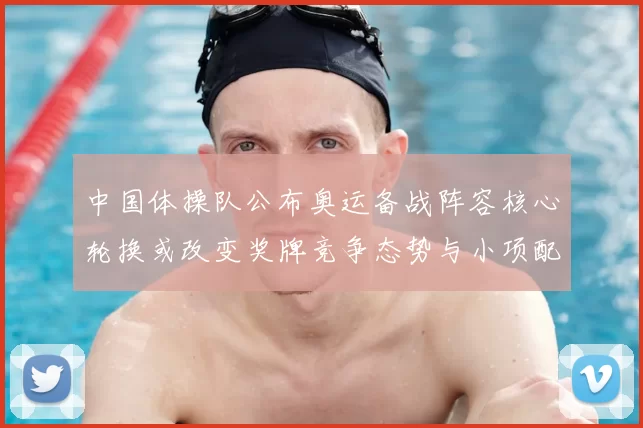 中国体操队公布奥运备战阵容核心轮换或改变奖牌竞争态势与小项配置看点