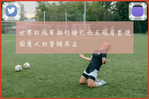 世界杯冠军排行榜巴西五冠居首德国意大利紧随其后