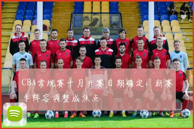 CBA常规赛十月开赛日期确定，新赛季阵容调整成焦点