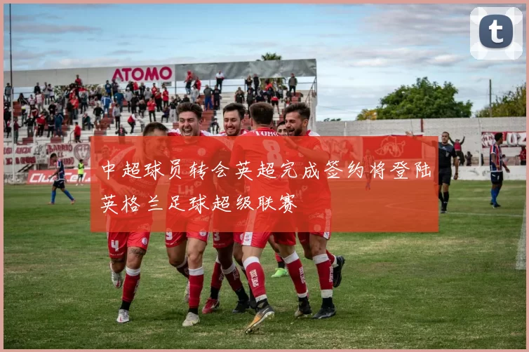 中超球员转会英超完成签约将登陆英格兰足球超级联赛