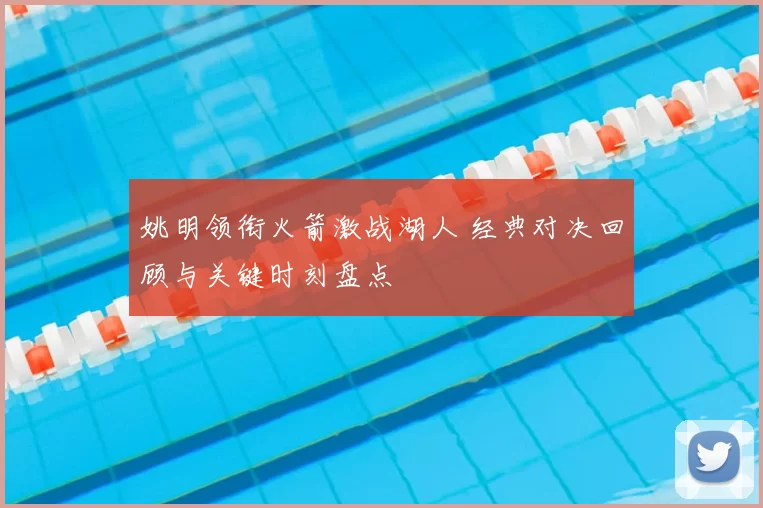 姚明领衔火箭激战湖人 经典对决回顾与关键时刻盘点