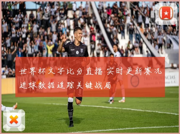 世界杯文字比分直播 实时更新赛况进球数据追踪关键战局