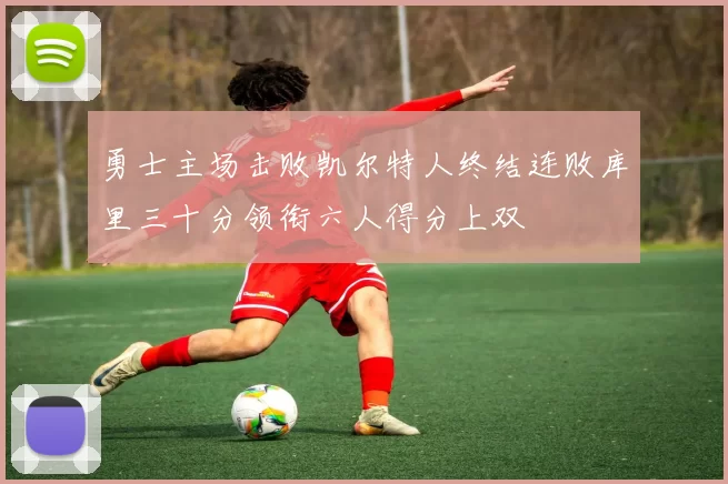 勇士主场击败凯尔特人终结连败库里三十分领衔六人得分上双